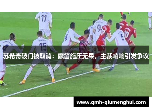 苏希奇破门被取消：魔笛施压无果，主裁哨响引发争议