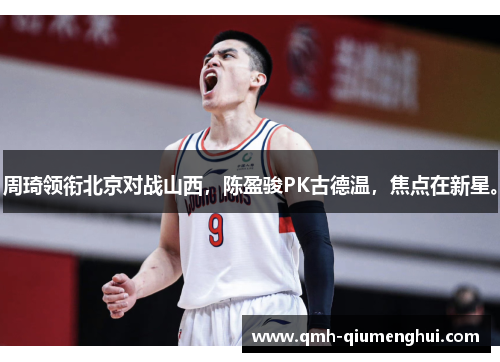 周琦领衔北京对战山西，陈盈骏PK古德温，焦点在新星。